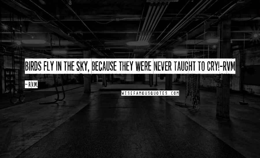 R.v.m. Quotes: Birds Fly in the Sky, because they were never taught to Cry!-RVM