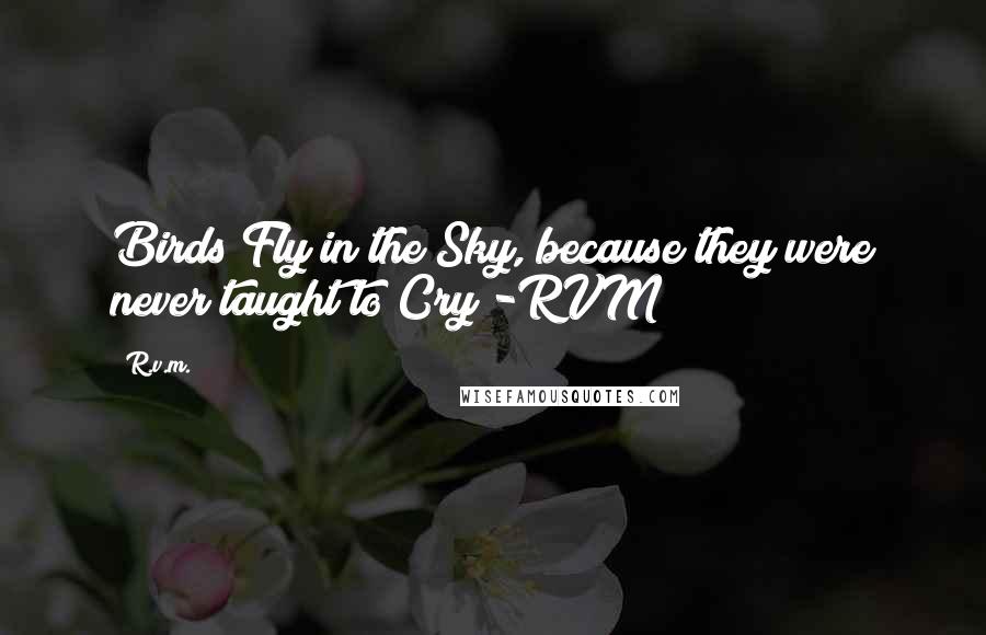 R.v.m. Quotes: Birds Fly in the Sky, because they were never taught to Cry!-RVM
