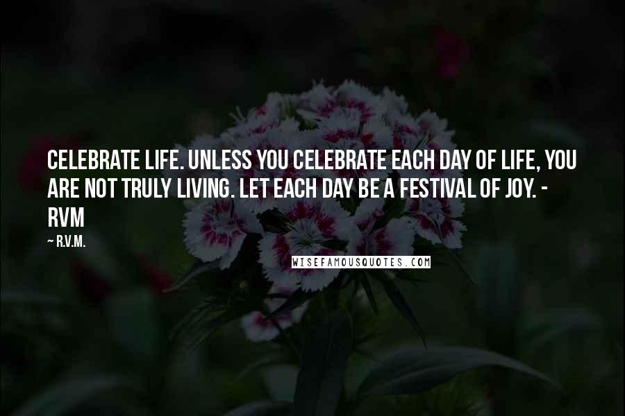 R.v.m. Quotes: Celebrate Life. Unless you celebrate each day of Life, you are not truly Living. Let each day be a Festival of Joy. - RVM