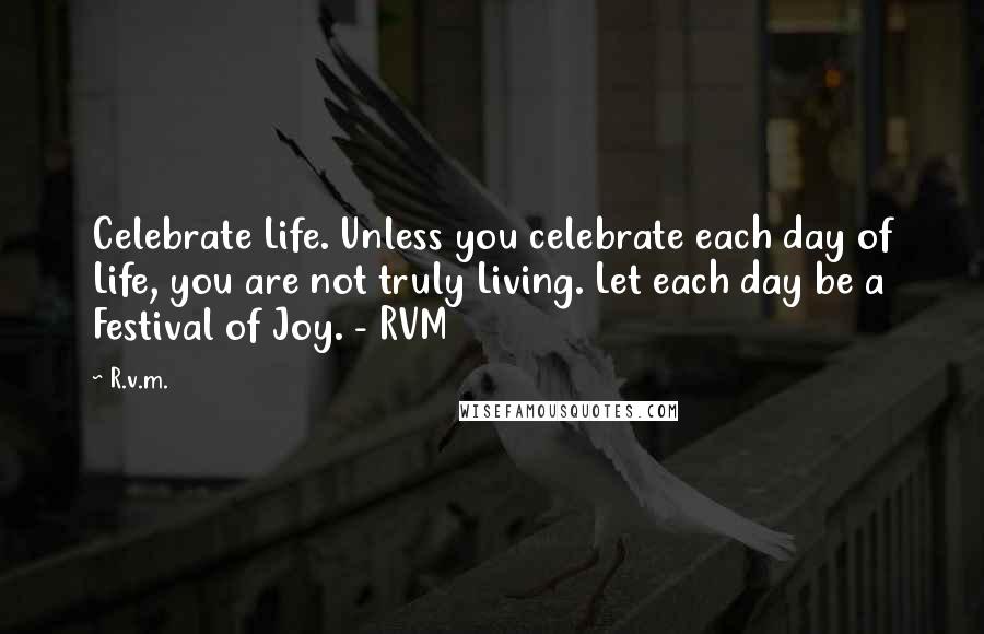 R.v.m. Quotes: Celebrate Life. Unless you celebrate each day of Life, you are not truly Living. Let each day be a Festival of Joy. - RVM