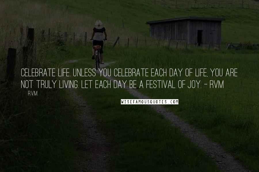 R.v.m. Quotes: Celebrate Life. Unless you celebrate each day of Life, you are not truly Living. Let each day be a Festival of Joy. - RVM