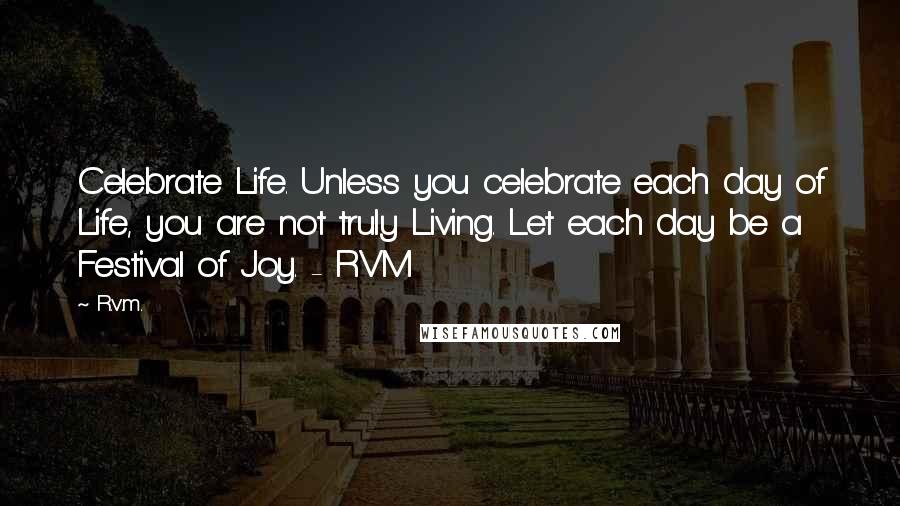 R.v.m. Quotes: Celebrate Life. Unless you celebrate each day of Life, you are not truly Living. Let each day be a Festival of Joy. - RVM