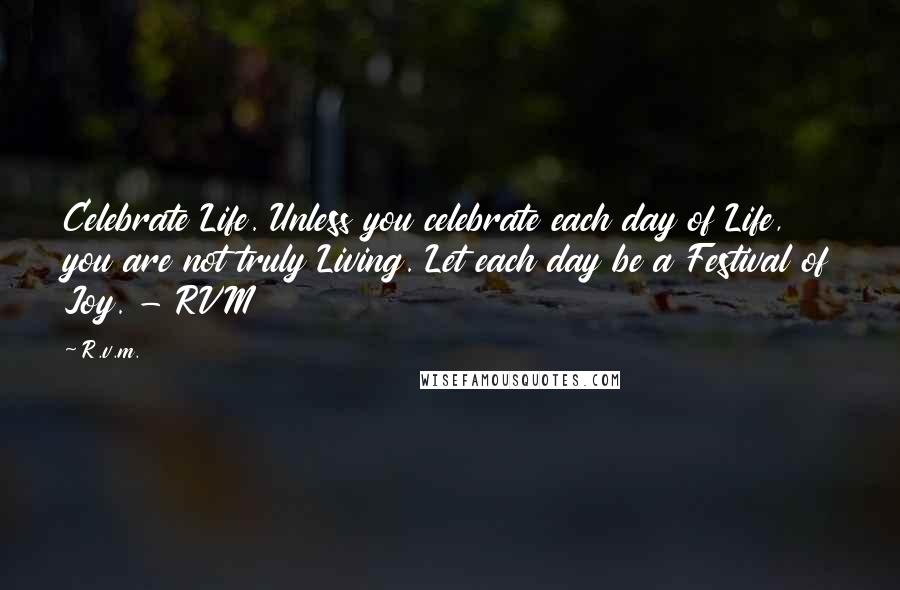R.v.m. Quotes: Celebrate Life. Unless you celebrate each day of Life, you are not truly Living. Let each day be a Festival of Joy. - RVM
