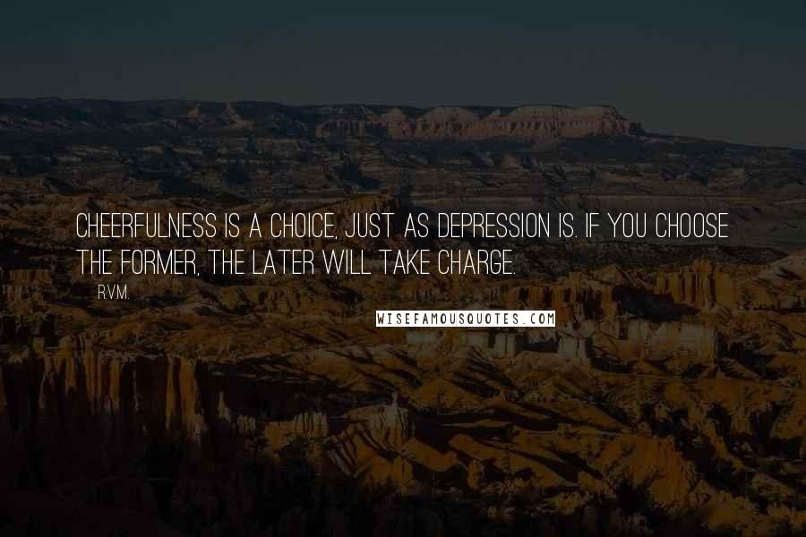 R.v.m. Quotes: Cheerfulness is a choice, just as depression is. If you choose the former, the later will take charge.