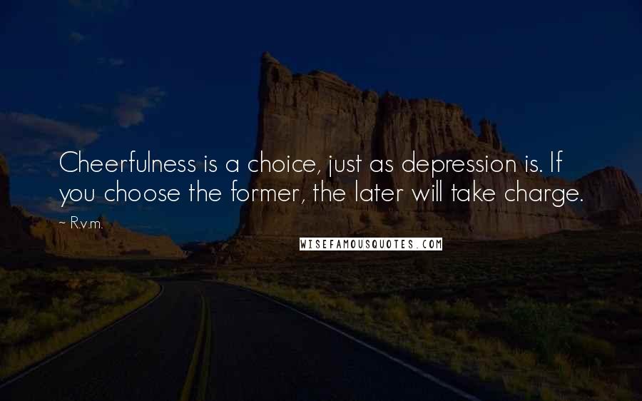 R.v.m. Quotes: Cheerfulness is a choice, just as depression is. If you choose the former, the later will take charge.