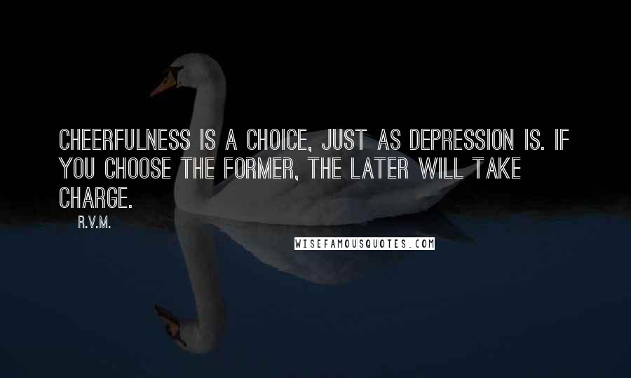 R.v.m. Quotes: Cheerfulness is a choice, just as depression is. If you choose the former, the later will take charge.