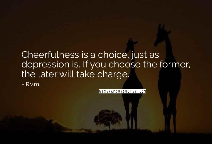 R.v.m. Quotes: Cheerfulness is a choice, just as depression is. If you choose the former, the later will take charge.