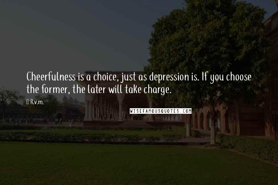 R.v.m. Quotes: Cheerfulness is a choice, just as depression is. If you choose the former, the later will take charge.