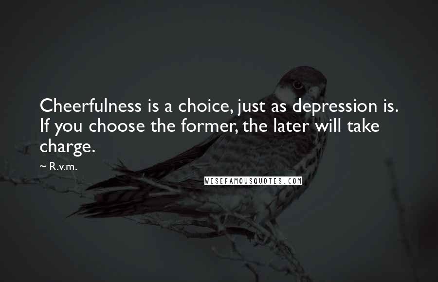 R.v.m. Quotes: Cheerfulness is a choice, just as depression is. If you choose the former, the later will take charge.