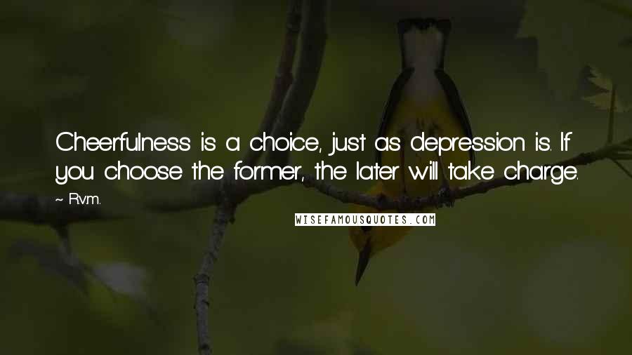 R.v.m. Quotes: Cheerfulness is a choice, just as depression is. If you choose the former, the later will take charge.