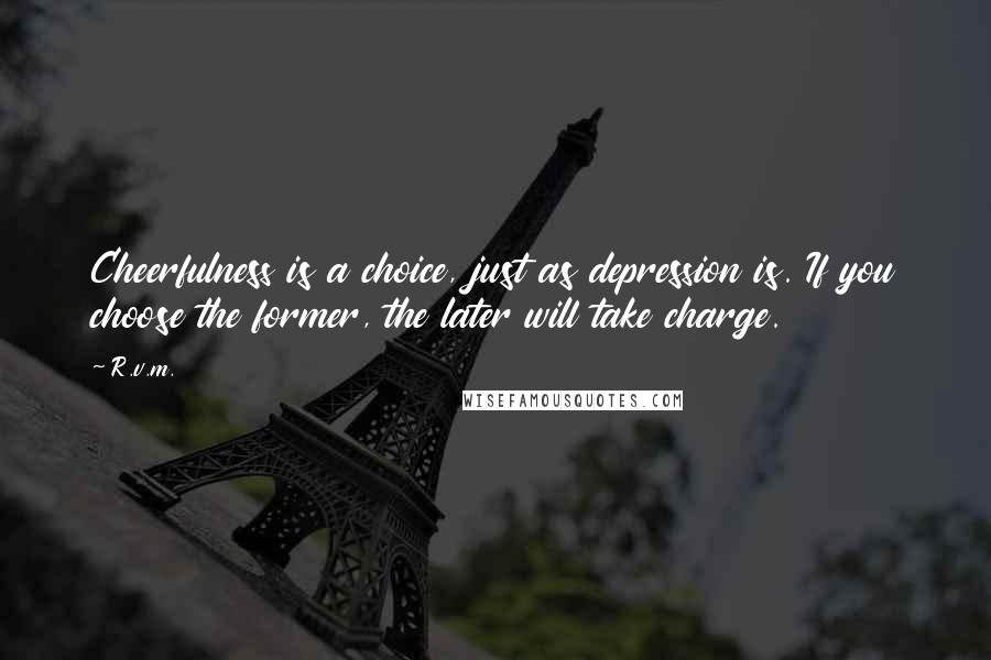 R.v.m. Quotes: Cheerfulness is a choice, just as depression is. If you choose the former, the later will take charge.