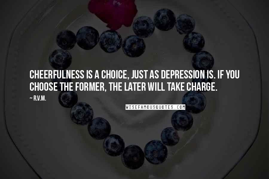 R.v.m. Quotes: Cheerfulness is a choice, just as depression is. If you choose the former, the later will take charge.