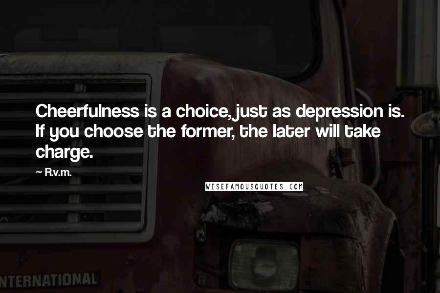 R.v.m. Quotes: Cheerfulness is a choice, just as depression is. If you choose the former, the later will take charge.