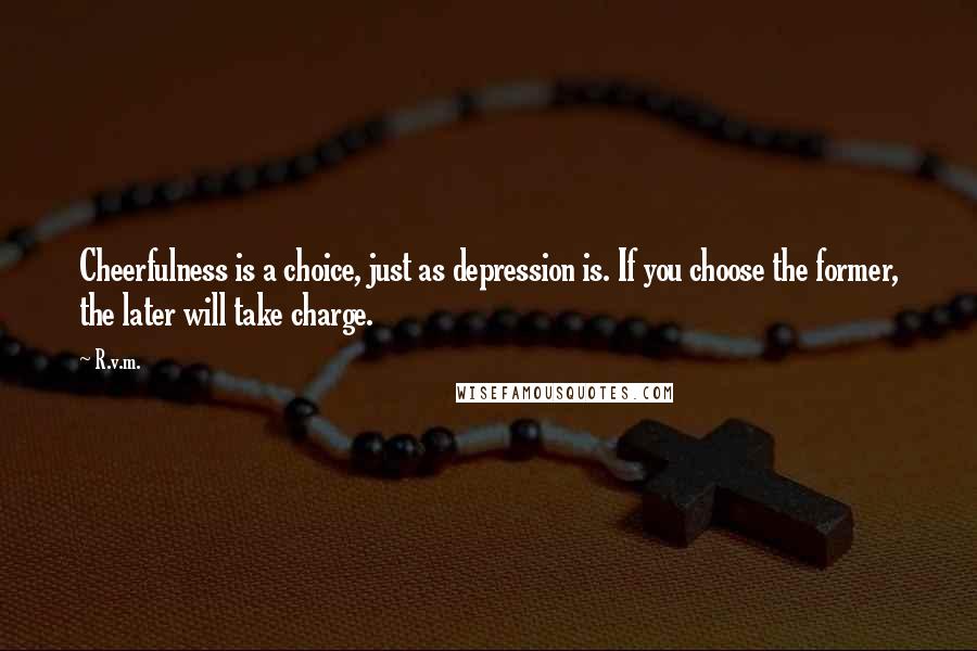 R.v.m. Quotes: Cheerfulness is a choice, just as depression is. If you choose the former, the later will take charge.