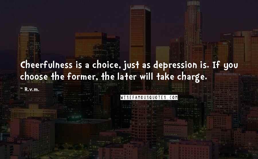 R.v.m. Quotes: Cheerfulness is a choice, just as depression is. If you choose the former, the later will take charge.