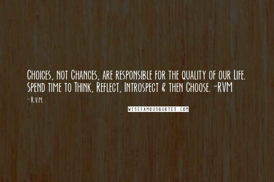 R.v.m. Quotes: Choices, not Chances, are responsible for the quality of our Life. Spend time to Think, Reflect, Introspect & then Choose.-RVM