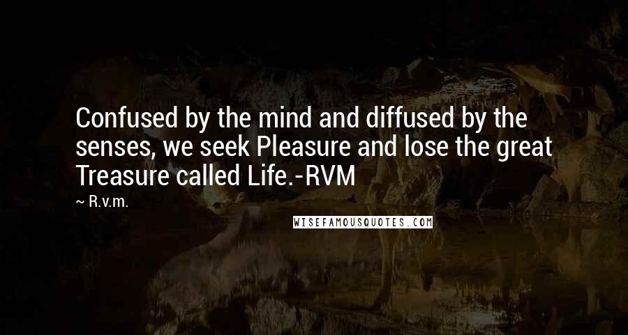 R.v.m. Quotes: Confused by the mind and diffused by the senses, we seek Pleasure and lose the great Treasure called Life.-RVM