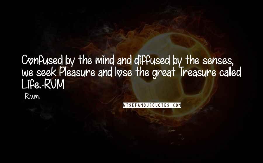 R.v.m. Quotes: Confused by the mind and diffused by the senses, we seek Pleasure and lose the great Treasure called Life.-RVM