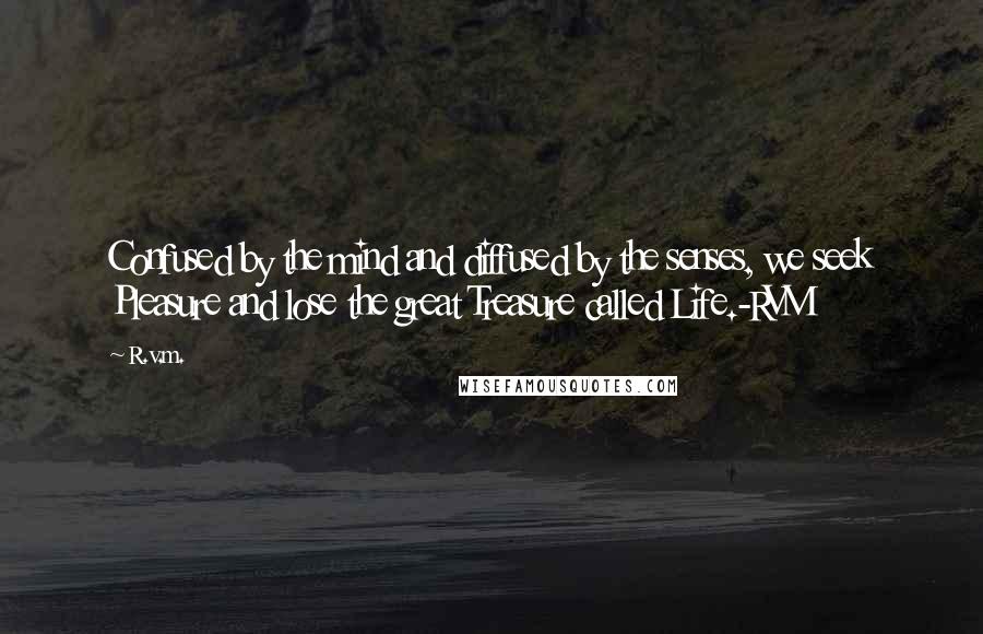 R.v.m. Quotes: Confused by the mind and diffused by the senses, we seek Pleasure and lose the great Treasure called Life.-RVM