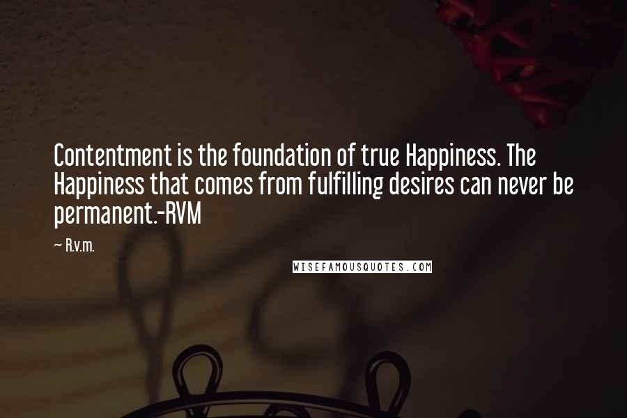 R.v.m. Quotes: Contentment is the foundation of true Happiness. The Happiness that comes from fulfilling desires can never be permanent.-RVM