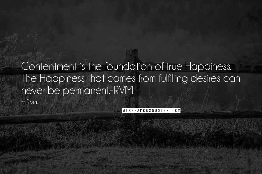 R.v.m. Quotes: Contentment is the foundation of true Happiness. The Happiness that comes from fulfilling desires can never be permanent.-RVM