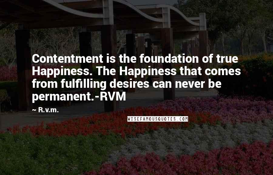 R.v.m. Quotes: Contentment is the foundation of true Happiness. The Happiness that comes from fulfilling desires can never be permanent.-RVM