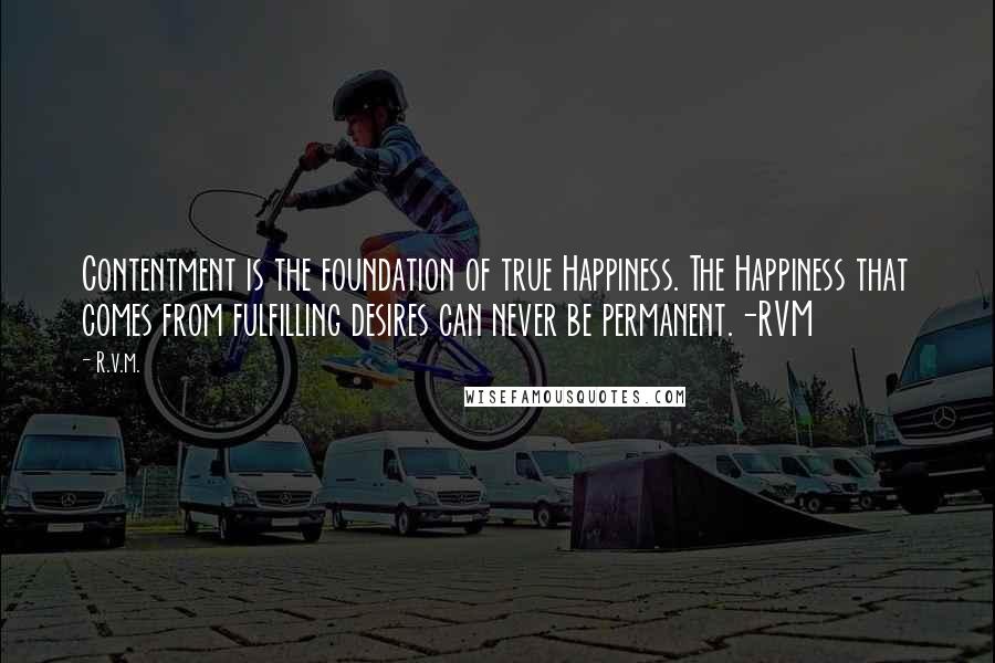 R.v.m. Quotes: Contentment is the foundation of true Happiness. The Happiness that comes from fulfilling desires can never be permanent.-RVM