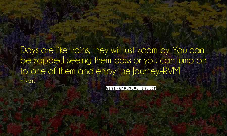 R.v.m. Quotes: Days are like trains, they will just zoom by. You can be zapped seeing them pass or you can jump on to one of them and enjoy the Journey.-RVM