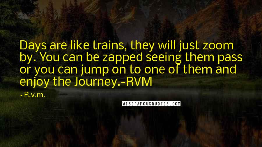 R.v.m. Quotes: Days are like trains, they will just zoom by. You can be zapped seeing them pass or you can jump on to one of them and enjoy the Journey.-RVM