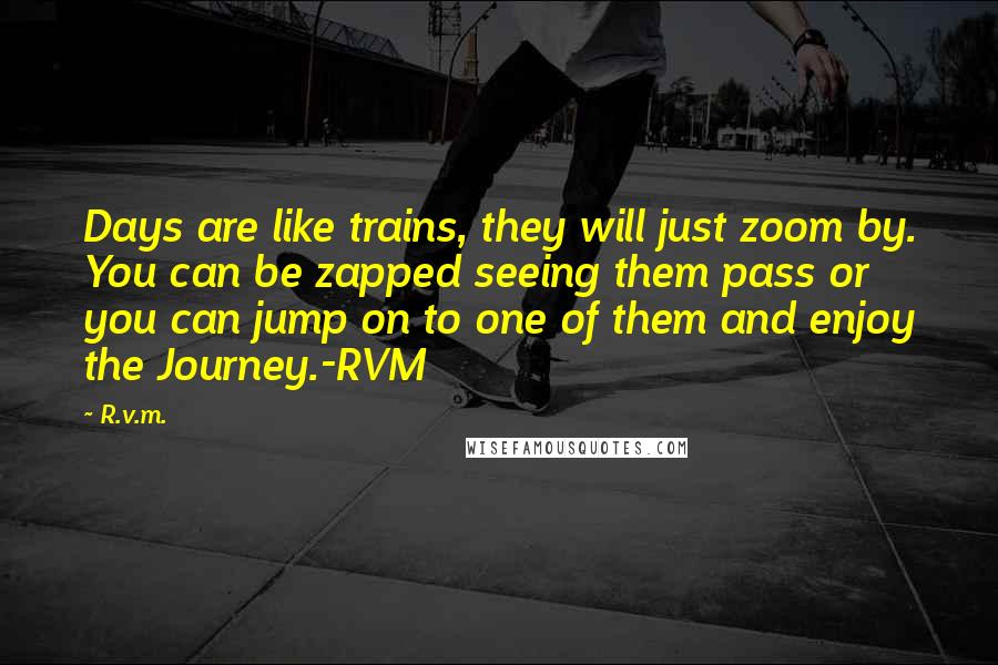 R.v.m. Quotes: Days are like trains, they will just zoom by. You can be zapped seeing them pass or you can jump on to one of them and enjoy the Journey.-RVM