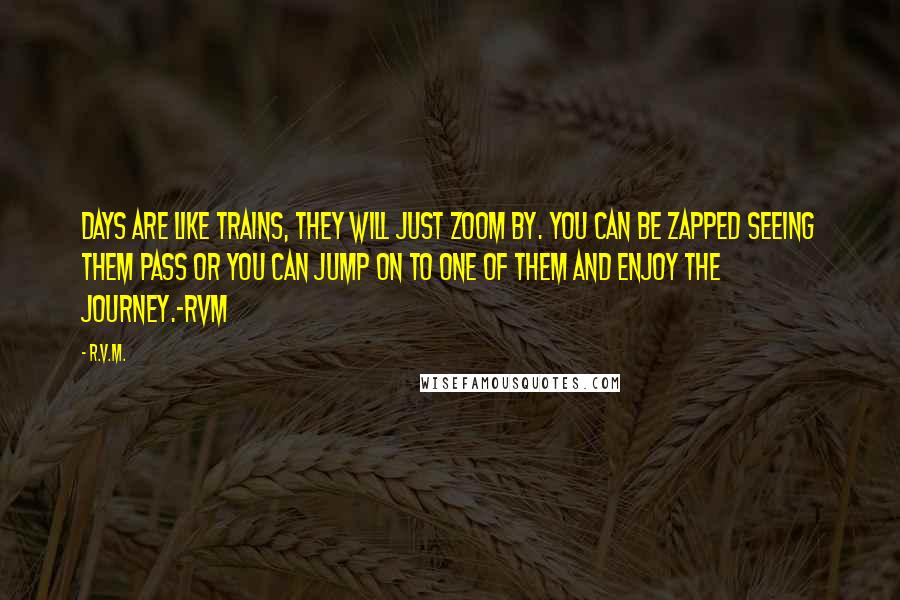 R.v.m. Quotes: Days are like trains, they will just zoom by. You can be zapped seeing them pass or you can jump on to one of them and enjoy the Journey.-RVM