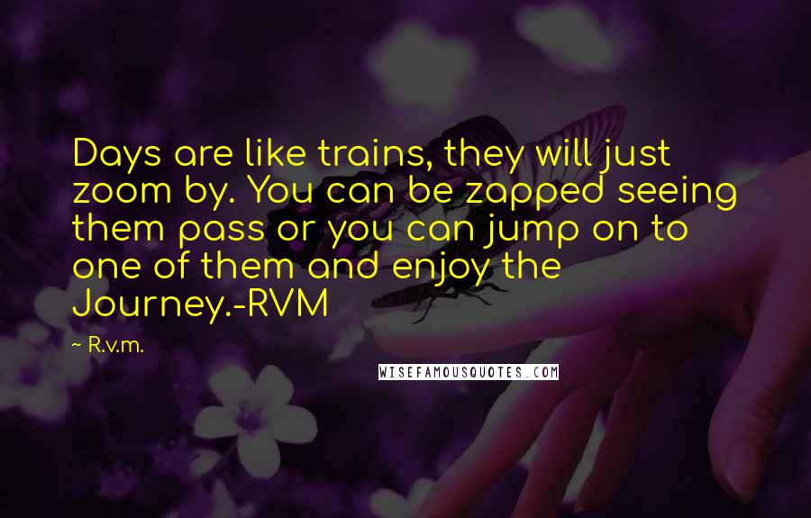 R.v.m. Quotes: Days are like trains, they will just zoom by. You can be zapped seeing them pass or you can jump on to one of them and enjoy the Journey.-RVM