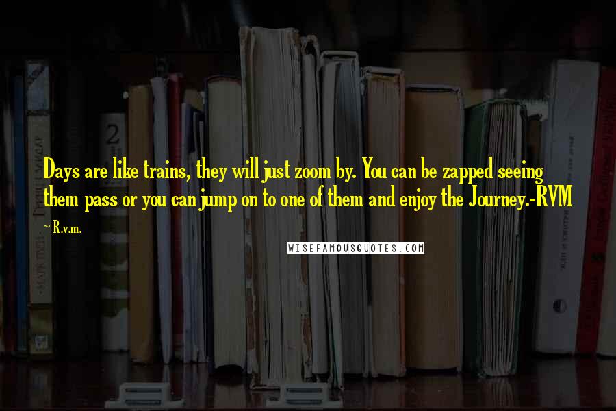 R.v.m. Quotes: Days are like trains, they will just zoom by. You can be zapped seeing them pass or you can jump on to one of them and enjoy the Journey.-RVM