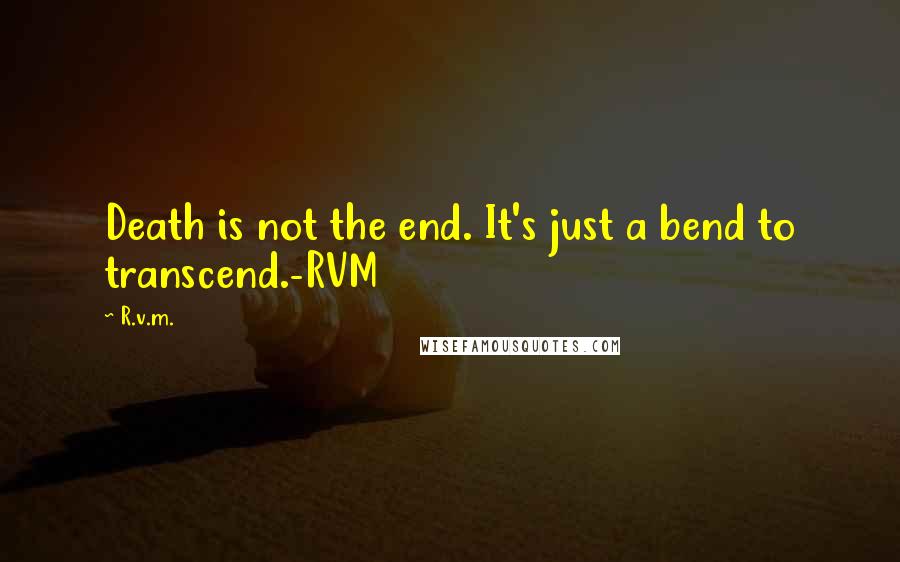 R.v.m. Quotes: Death is not the end. It's just a bend to transcend.-RVM