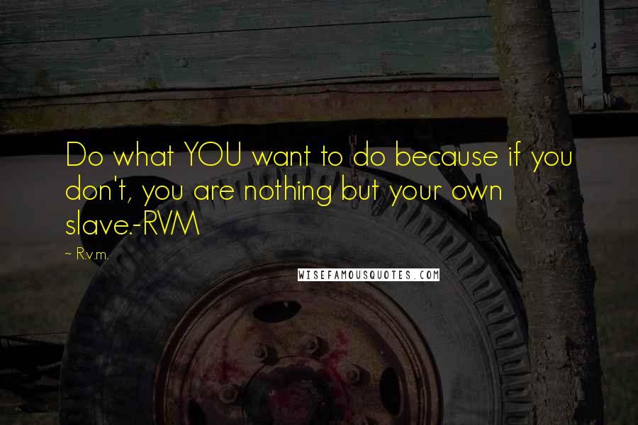 R.v.m. Quotes: Do what YOU want to do because if you don't, you are nothing but your own slave.-RVM