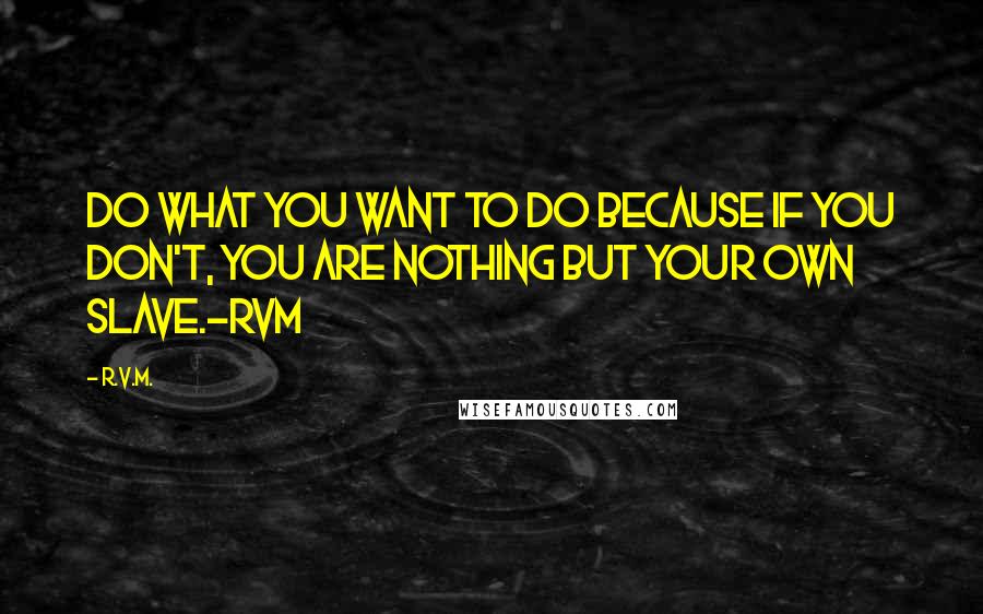 R.v.m. Quotes: Do what YOU want to do because if you don't, you are nothing but your own slave.-RVM