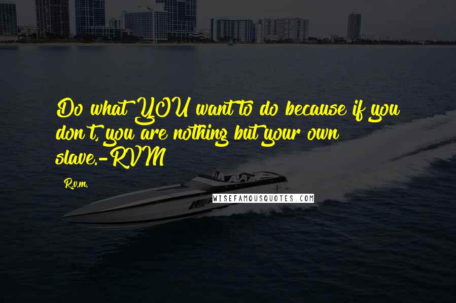 R.v.m. Quotes: Do what YOU want to do because if you don't, you are nothing but your own slave.-RVM