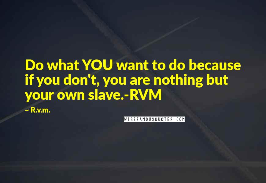 R.v.m. Quotes: Do what YOU want to do because if you don't, you are nothing but your own slave.-RVM