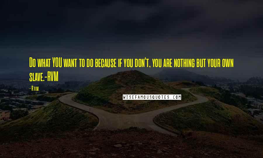 R.v.m. Quotes: Do what YOU want to do because if you don't, you are nothing but your own slave.-RVM