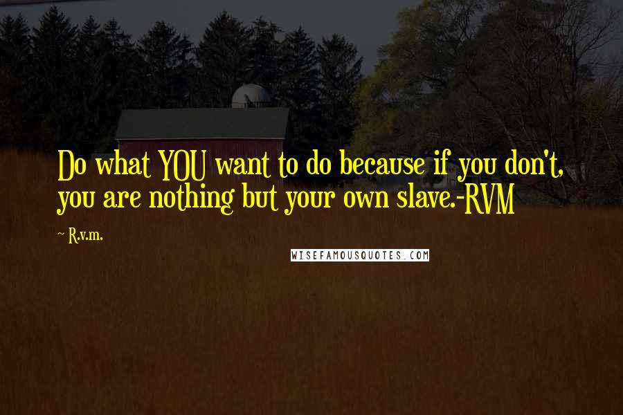 R.v.m. Quotes: Do what YOU want to do because if you don't, you are nothing but your own slave.-RVM