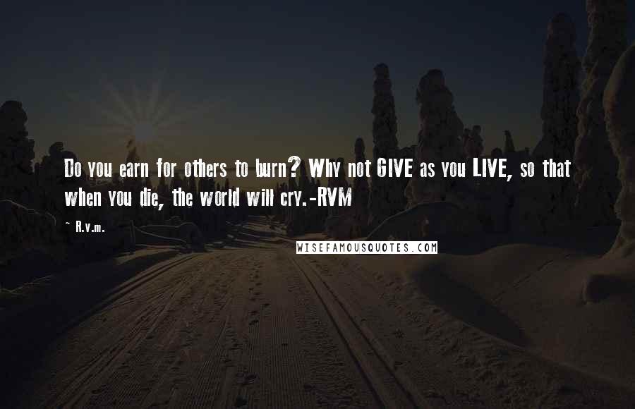 R.v.m. Quotes: Do you earn for others to burn? Why not GIVE as you LIVE, so that when you die, the world will cry.-RVM