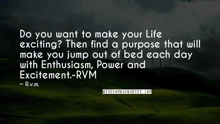 R.v.m. Quotes: Do you want to make your Life exciting? Then find a purpose that will make you jump out of bed each day with Enthusiasm, Power and Excitement.-RVM