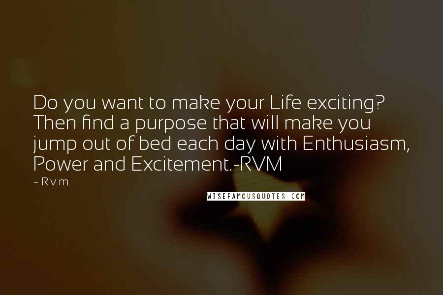 R.v.m. Quotes: Do you want to make your Life exciting? Then find a purpose that will make you jump out of bed each day with Enthusiasm, Power and Excitement.-RVM