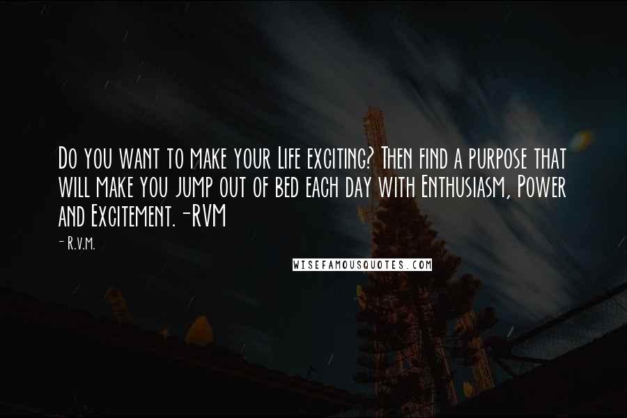 R.v.m. Quotes: Do you want to make your Life exciting? Then find a purpose that will make you jump out of bed each day with Enthusiasm, Power and Excitement.-RVM