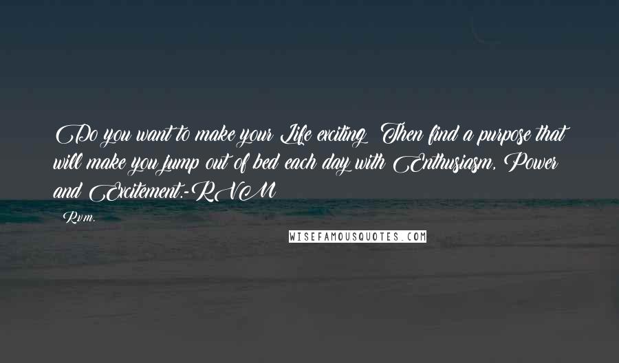 R.v.m. Quotes: Do you want to make your Life exciting? Then find a purpose that will make you jump out of bed each day with Enthusiasm, Power and Excitement.-RVM