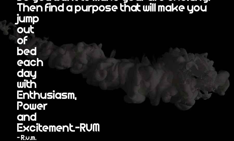 R.v.m. Quotes: Do you want to make your Life exciting? Then find a purpose that will make you jump out of bed each day with Enthusiasm, Power and Excitement.-RVM