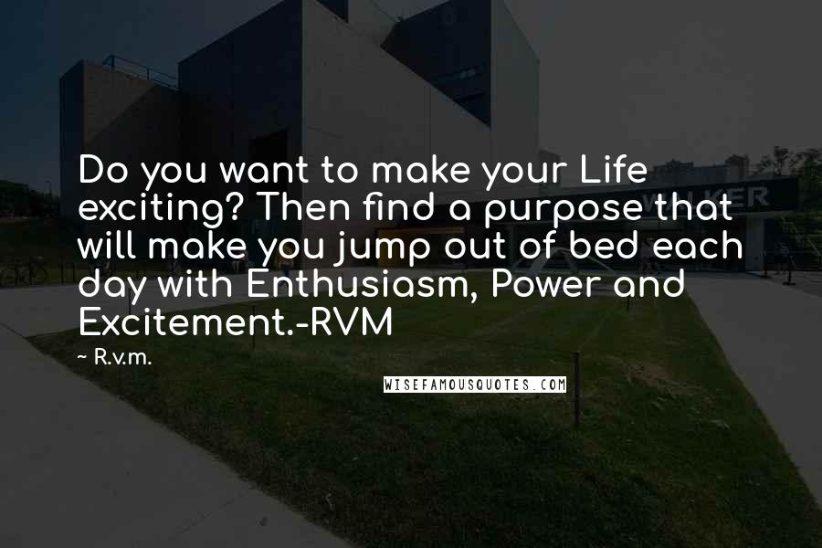 R.v.m. Quotes: Do you want to make your Life exciting? Then find a purpose that will make you jump out of bed each day with Enthusiasm, Power and Excitement.-RVM