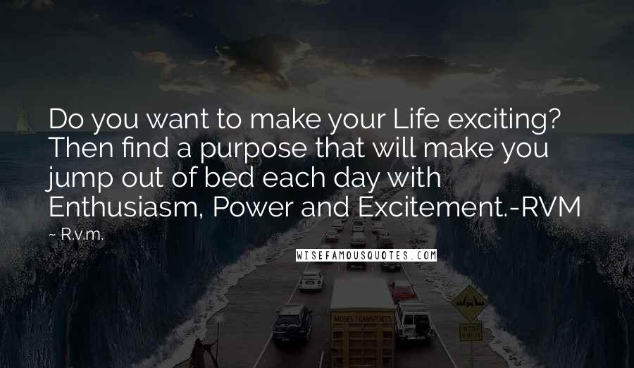 R.v.m. Quotes: Do you want to make your Life exciting? Then find a purpose that will make you jump out of bed each day with Enthusiasm, Power and Excitement.-RVM