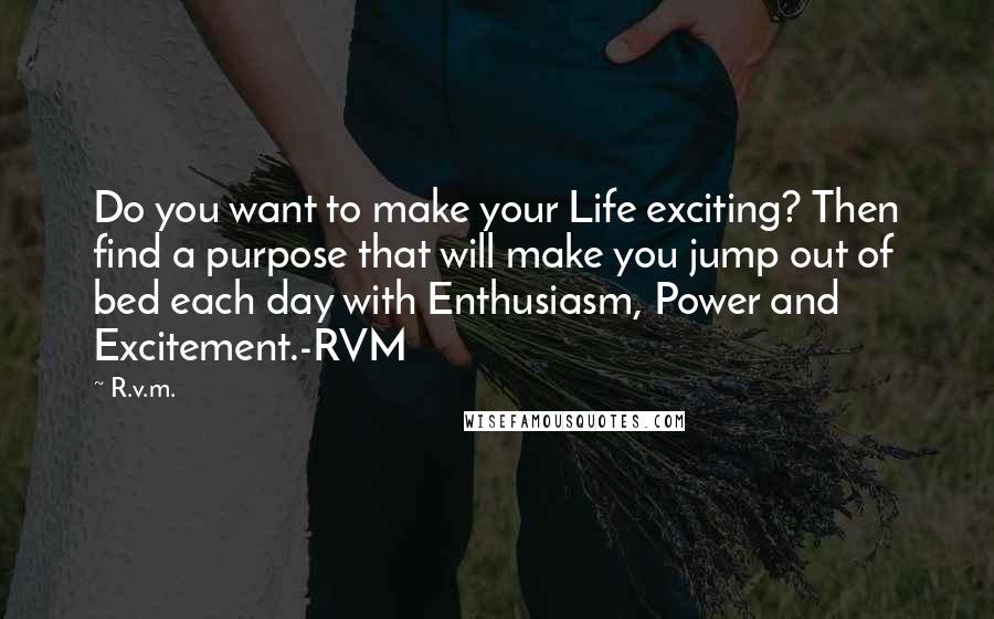 R.v.m. Quotes: Do you want to make your Life exciting? Then find a purpose that will make you jump out of bed each day with Enthusiasm, Power and Excitement.-RVM