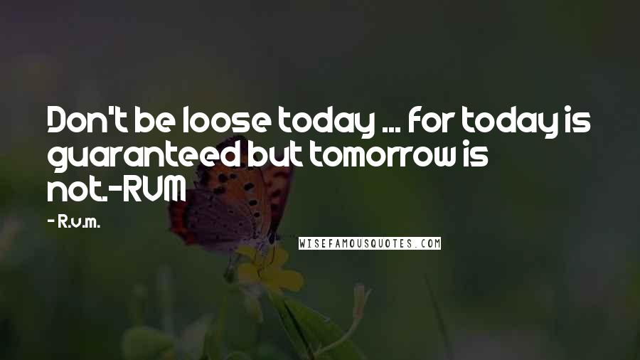 R.v.m. Quotes: Don't be loose today ... for today is guaranteed but tomorrow is not.-RVM